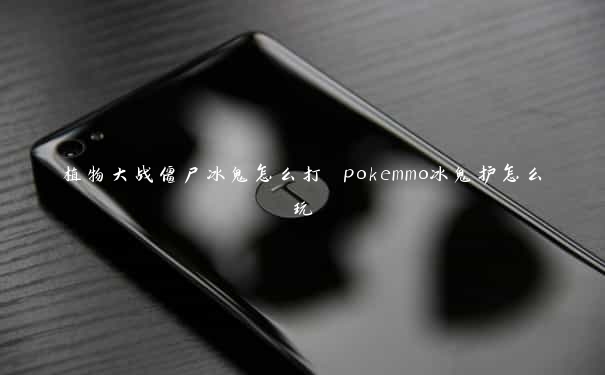 植物大战僵尸冰鬼怎么打 pokemmo冰鬼护怎么玩