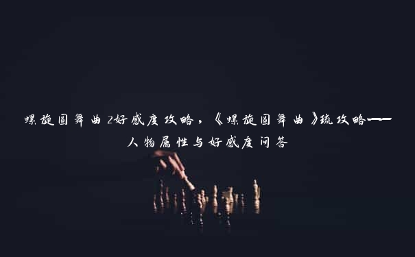 螺旋圆舞曲2好感度攻略，《螺旋圆舞曲》琉攻略——人物属性与好感度问答