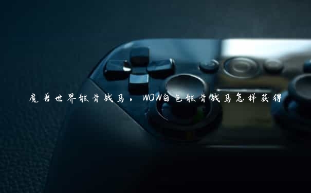 魔兽世界骸骨战马，WOW白色骸骨战马怎样获得