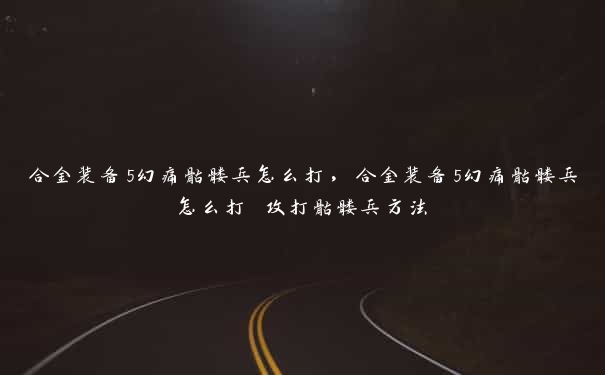 合金装备5幻痛骷髅兵怎么打，合金装备5幻痛骷髅兵怎么打 攻打骷髅兵方法