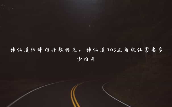 神仙道伙伴内丹数据表，神仙道ios主角成仙需要多少内丹