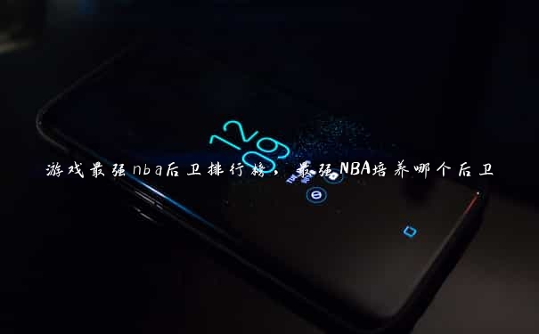 游戏最强nba后卫排行榜，最强NBA培养哪个后卫