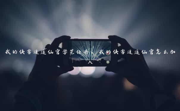 我的侠客逍遥仙宫学艺任务，我的侠客逍遥仙宫怎么加入