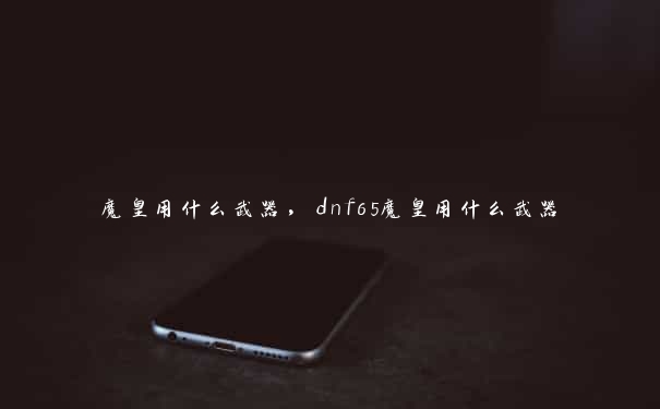 魔皇用什么武器，dnf65魔皇用什么武器