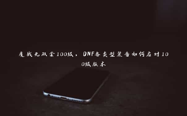 魔战无双套100级，DNF各类型装备如何应对100级版本