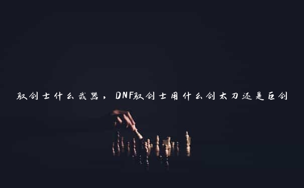 驭剑士什么武器，DNF驭剑士用什么剑太刀还是巨剑