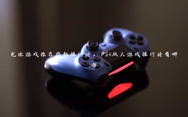 龙珠游戏推荐指数排行榜，PS4双人游戏排行榜有哪些