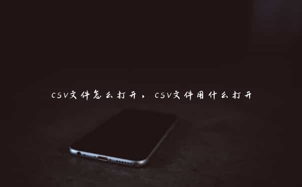 csv文件怎么打开，csv文件用什么打开