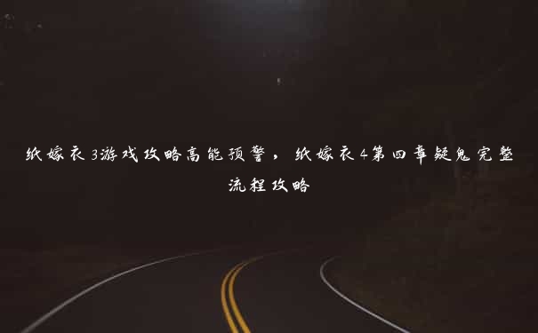 纸嫁衣3游戏攻略高能预警，纸嫁衣4第四章疑鬼完整流程攻略