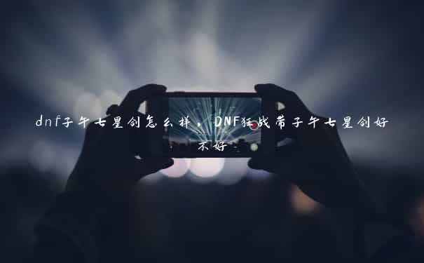 dnf子午七星剑怎么样，DNF狂战带子午七星剑好不好