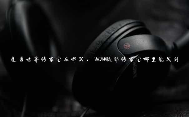 魔兽世界传家宝在哪买，WOW腿部传家宝哪里能买到