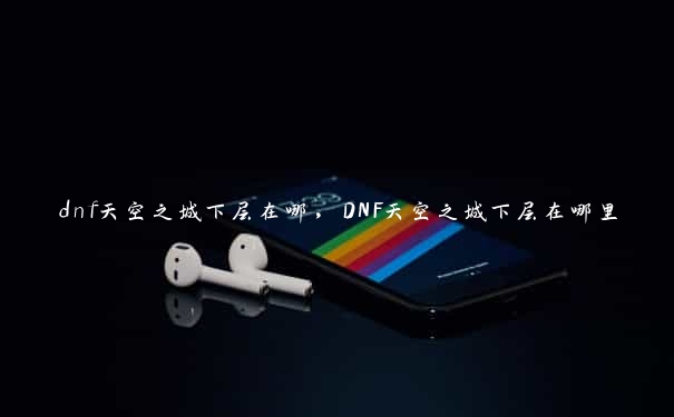 dnf天空之城下层在哪，DNF天空之城下层在哪里