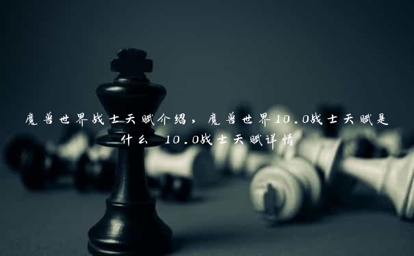 魔兽世界战士天赋介绍，魔兽世界10.0战士天赋是什么 10.0战士天赋详情