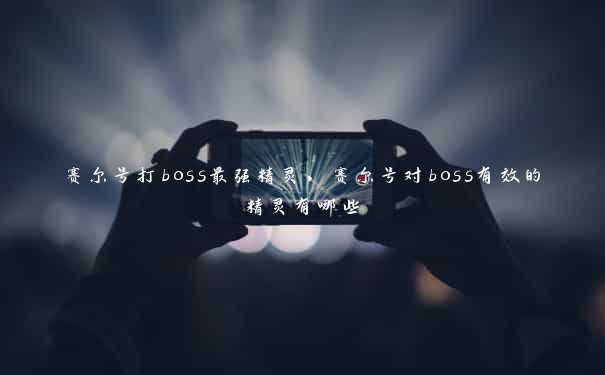 赛尔号打boss最强精灵，赛尔号对boss有效的精灵有哪些