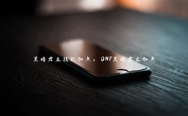 黑暗君主技能加点，DNF黑暗君主加点