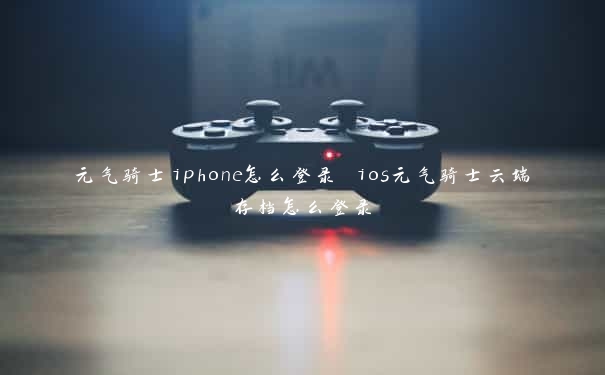 元气骑士iphone怎么登录 ios元气骑士云端存档怎么登录