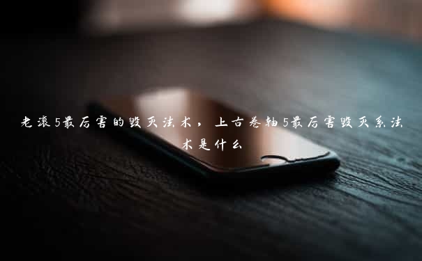 老滚5最厉害的毁灭法术，上古卷轴5最厉害毁灭系法术是什么