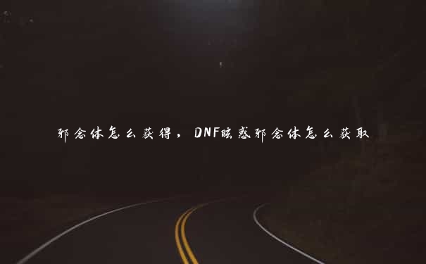 邪念体怎么获得，DNF眩惑邪念体怎么获取