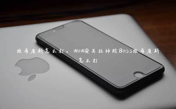 维希度斯怎么打，WoW安其拉神殿Boss维希度斯怎么打