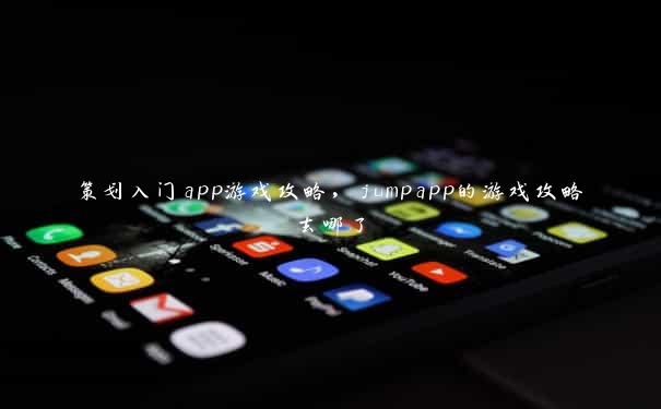 策划入门app游戏攻略，jumpapp的游戏攻略去哪了