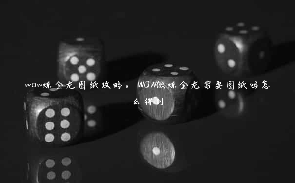 wow炼金龙图纸攻略，WOW做炼金龙需要图纸吗怎么得到