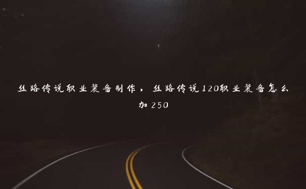 丝路传说职业装备制作，丝路传说120职业装备怎么加250