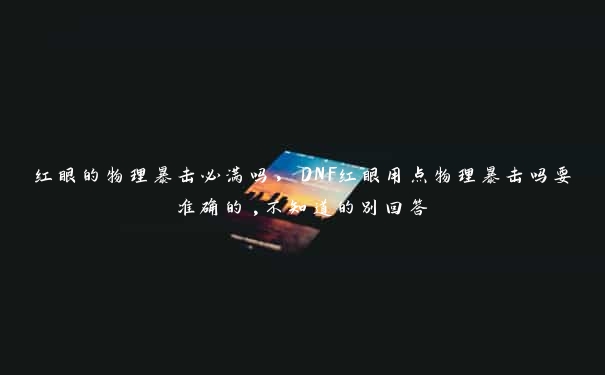 红眼的物理暴击必满吗，DNF红眼用点物理暴击吗要准确的,不知道的别回答