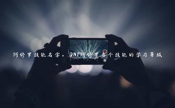 阿修罗技能名字，DNF阿修罗各个技能的学习等级