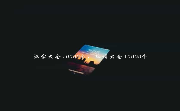 汉字大全10000个，组词大全10000个