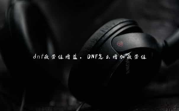 dnf疲劳值增益，DNF怎么增加疲劳值