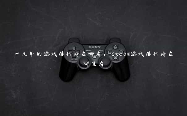 十几年的游戏排行榜在哪看，steam游戏排行榜在哪里看