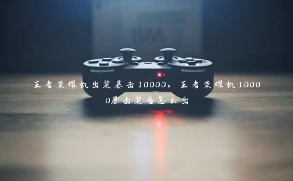 王者荣耀凯出装暴击10000，王者荣耀凯10000暴击装备怎么出