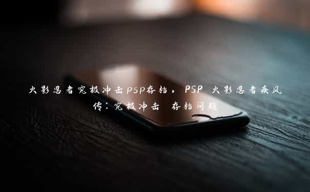 火影忍者究极冲击psp存档，PSP 火影忍者疾风传：究极冲击 存档问题