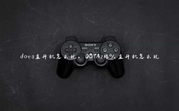 dota直升机怎么玩，DOTA2矮人直升机怎么玩