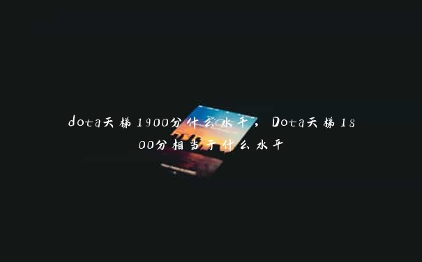 dota天梯1900分什么水平，Dota天梯1800分相当于什么水平