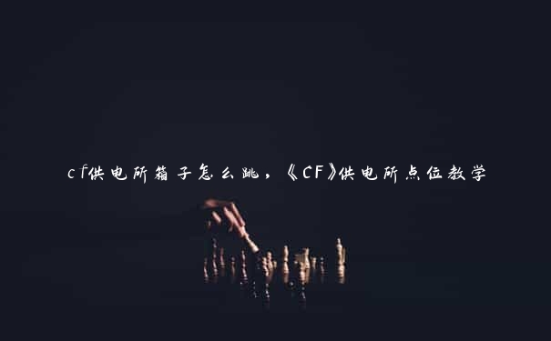 cf供电所箱子怎么跳，《CF》供电所点位教学