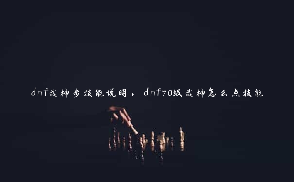 dnf武神步技能说明，dnf70级武神怎么点技能