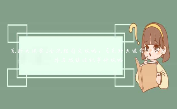 荒野大镖客2全流程图文攻略，《荒野大镖客2》全野外与城镇随机事件攻略