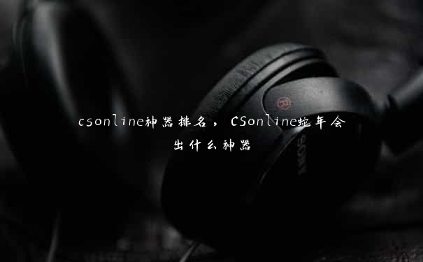 csonline神器排名，CSonline蛇年会出什么神器