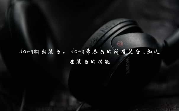 dota输出装备，dota带暴击的所有装备,和这些装备的功能