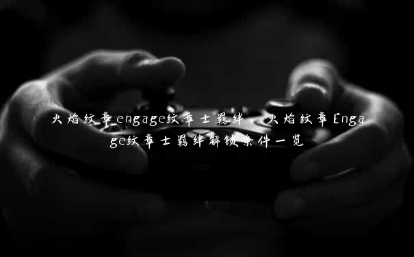 火焰纹章engage纹章士羁绊，火焰纹章Engage纹章士羁绊解锁条件一览