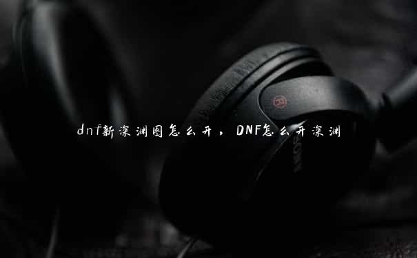 dnf新深渊图怎么开，DNF怎么开深渊