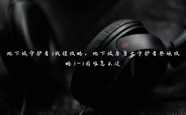 地下城守护者3战役攻略，地下城与勇士守护者祭坛攻略3-3困难怎么过