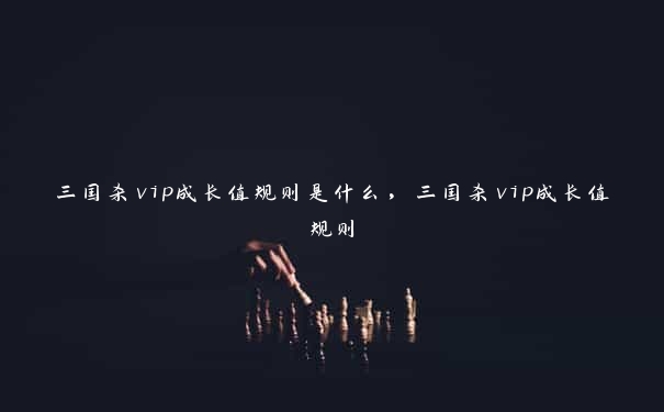 三国杀vip成长值规则是什么，三国杀vip成长值规则