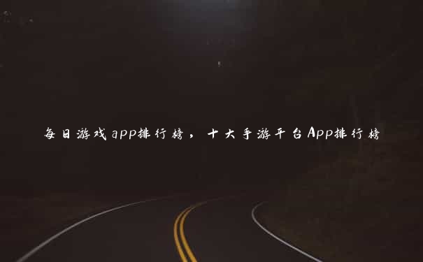 每日游戏app排行榜，十大手游平台App排行榜