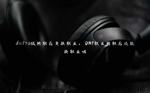 dnf70级转职后更换职业，DNF职业转职后还能换职业吗