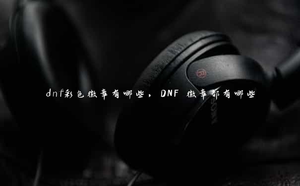 dnf彩色徽章有哪些，DNF 徽章都有哪些