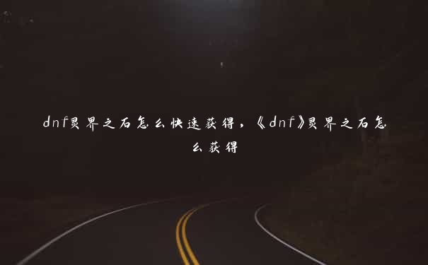 dnf灵界之石怎么快速获得，《dnf》灵界之石怎么获得