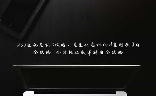 ps3生化危机0攻略，《生化危机0hd重制版》白金攻略 全奖杯达成详解白金攻略