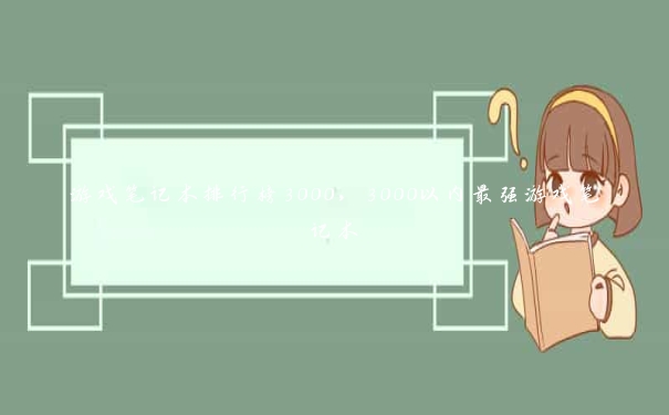 游戏笔记本排行榜3000，3000以内最强游戏笔记本